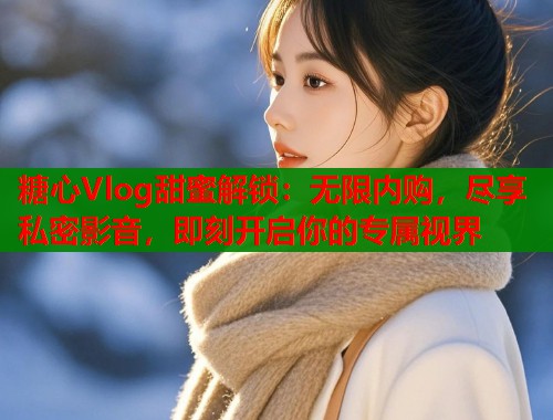 糖心Vlog甜蜜解锁：无限内购，尽享私密影音，即刻开启你的专属视界  第1张
