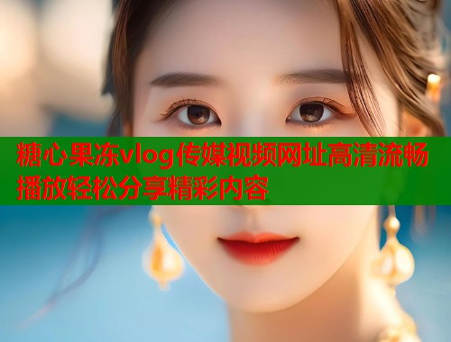 糖心果冻vlog传媒视频网址高清流畅播放轻松分享精彩内容  第1张