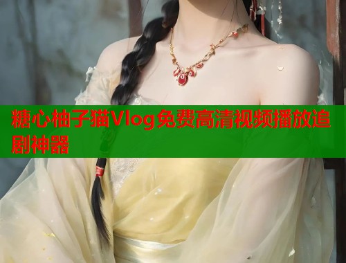 糖心柚子猫Vlog免费高清视频播放追剧神器  第2张