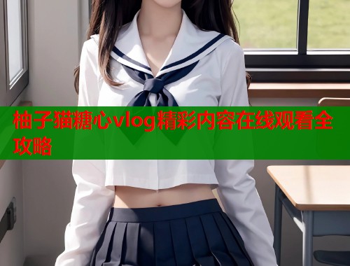 柚子猫糖心vlog精彩内容在线观看全攻略  第2张