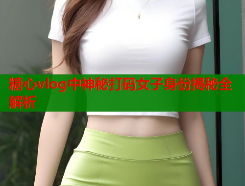 糖心vlog中神秘打码女子身份揭秘全解析  第1张
