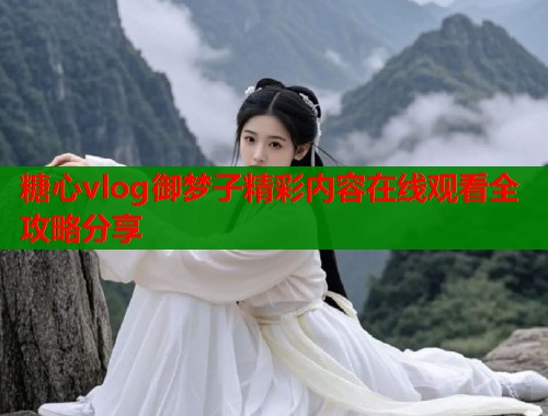 糖心vlog御梦子精彩内容在线观看全攻略分享  第1张