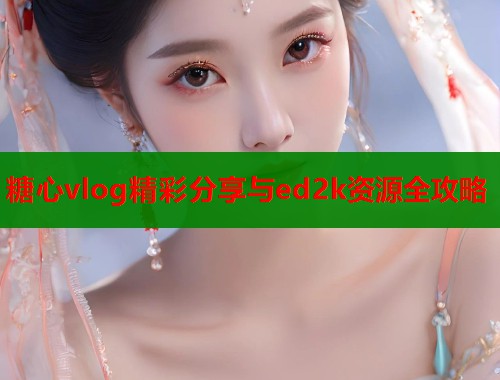 糖心vlog精彩分享与ed2k资源全攻略  第2张