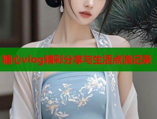 糖心vlog精彩分享与生活点滴记录  第1张
