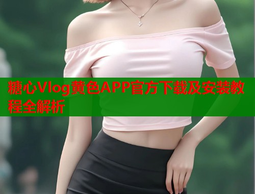 糖心Vlog黄色APP官方下载及安装教程全解析  第1张