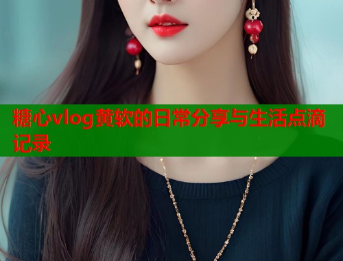 糖心vlog黄软的日常分享与生活点滴记录  第2张