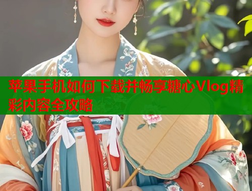 苹果手机如何下载并畅享糖心Vlog精彩内容全攻略  第1张