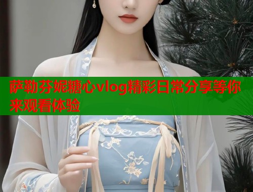 萨勒芬妮糖心vlog精彩日常分享等你来观看体验  第1张