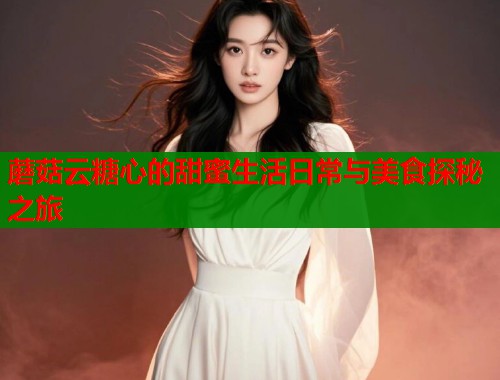 蘑菇云糖心的甜蜜生活日常与美食探秘之旅  第2张