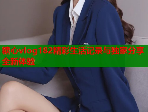 糖心vlog182精彩生活记录与独家分享全新体验  第1张