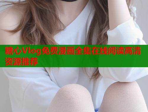 糖心Vlog免费漫画全集在线阅读高清资源推荐  第1张