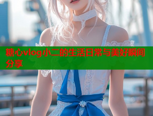 糖心vlog小二的生活日常与美好瞬间分享  第1张
