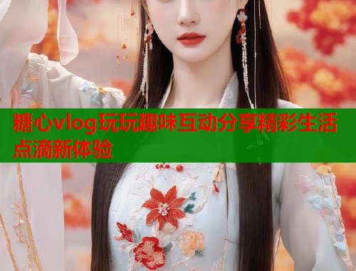 糖心vlog玩玩趣味互动分享精彩生活点滴新体验  第2张