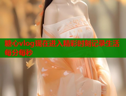 糖心vlog现在进入精彩时刻记录生活每分每秒  第1张