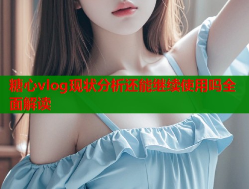 糖心vlog现状分析还能继续使用吗全面解读  第1张