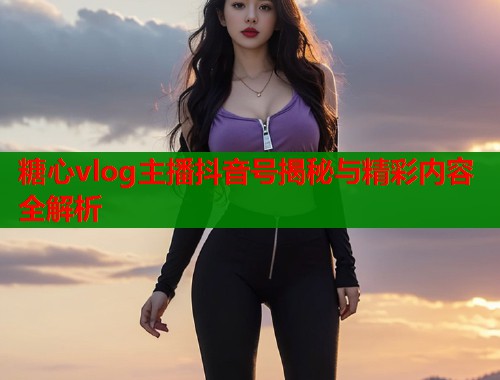 糖心vlog主播抖音号揭秘与精彩内容全解析  第1张
