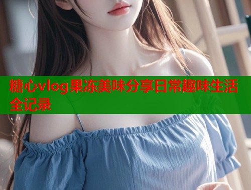 糖心vlog果冻美味分享日常趣味生活全记录  第1张