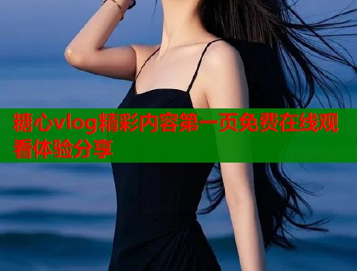 糖心vlog精彩内容第一页免费在线观看体验分享  第1张