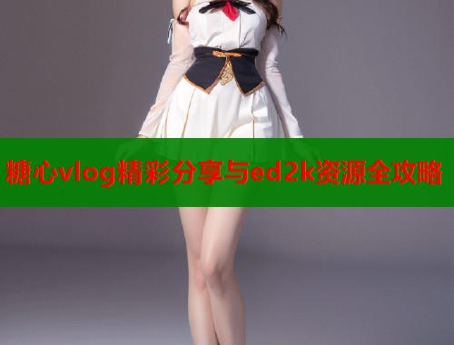 糖心vlog精彩分享与ed2k资源全攻略  第1张