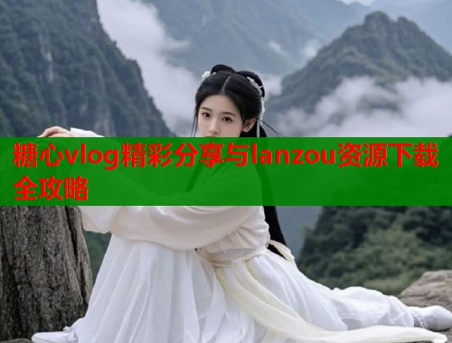 糖心vlog精彩分享与lanzou资源下载全攻略  第1张