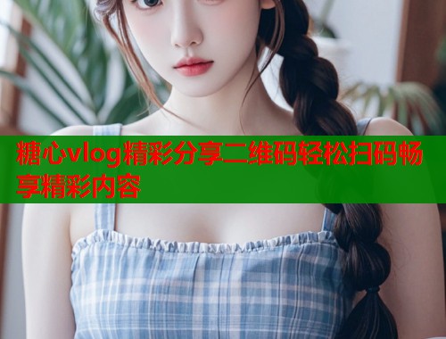 糖心vlog精彩分享二维码轻松扫码畅享精彩内容  第1张