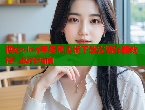 糖心vlog苹果商店版下载安装详细教程与操作指南  第1张