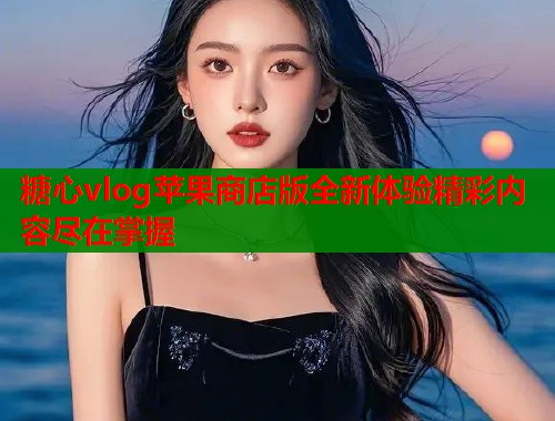 糖心vlog苹果商店版全新体验精彩内容尽在掌握  第2张