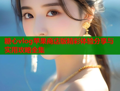 糖心vlog苹果商店版精彩体验分享与实用攻略全集  第1张