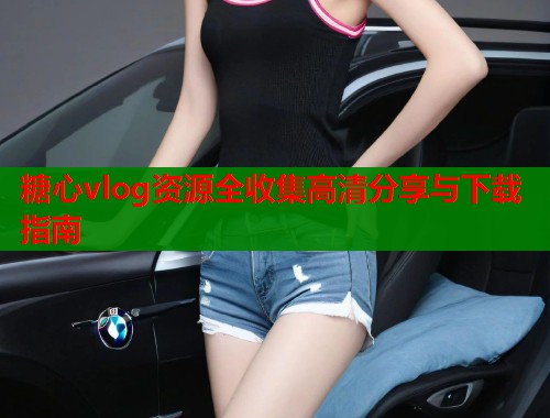 糖心vlog资源全收集高清分享与下载指南  第1张