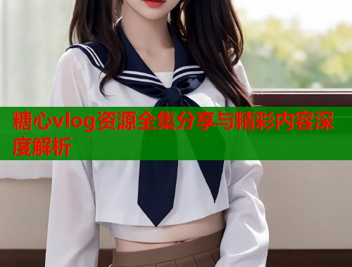 糖心vlog资源全集分享与精彩内容深度解析  第1张