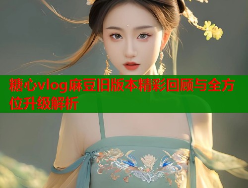 糖心vlog麻豆旧版本精彩回顾与全方位升级解析  第1张