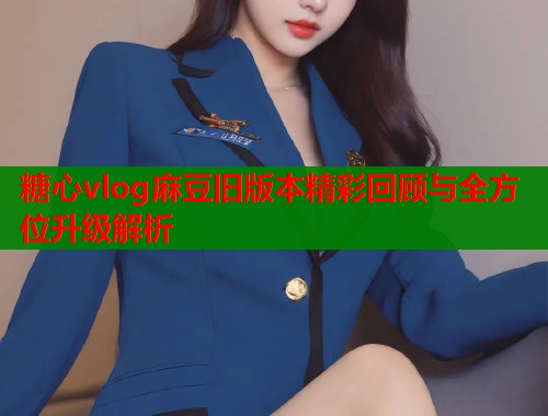 糖心vlog麻豆旧版本精彩回顾与全方位升级解析  第2张