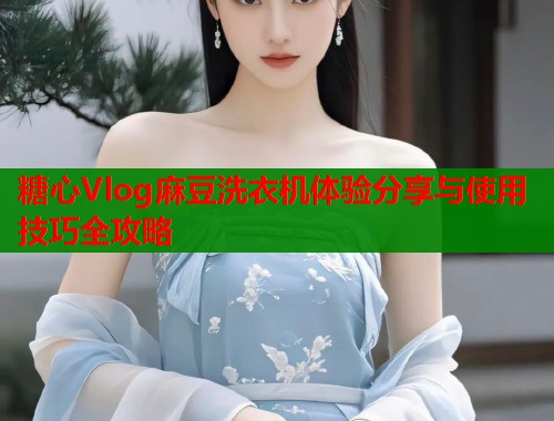 糖心Vlog麻豆洗衣机体验分享与使用技巧全攻略  第1张