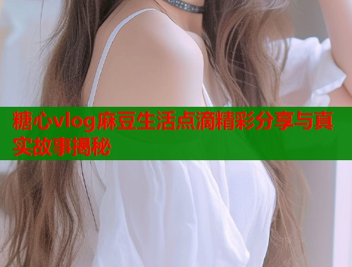 糖心vlog麻豆生活点滴精彩分享与真实故事揭秘  第1张