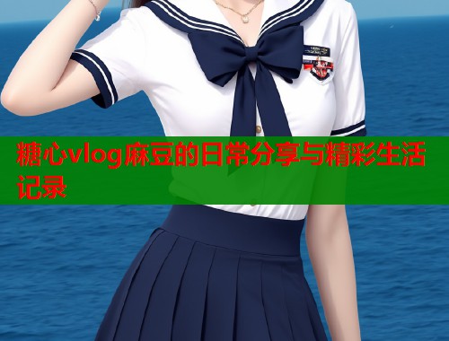 糖心vlog麻豆的日常分享与精彩生活记录  第1张
