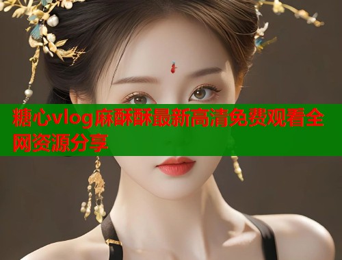 糖心vlog麻酥酥最新高清免费观看全网资源分享  第1张