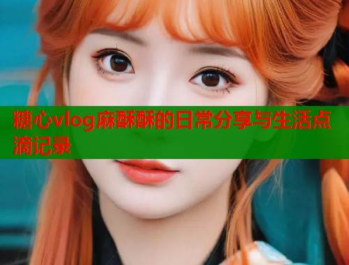 糖心vlog麻酥酥的日常分享与生活点滴记录  第1张