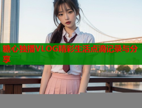 糖心独播VLOG精彩生活点滴记录与分享  第1张