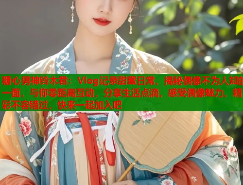 糖心男神铃木君：Vlog记录甜蜜日常，揭秘偶像不为人知的一面，与你零距离互动，分享生活点滴，感受偶像魅力，精彩不容错过，快来一起加入吧  第1张