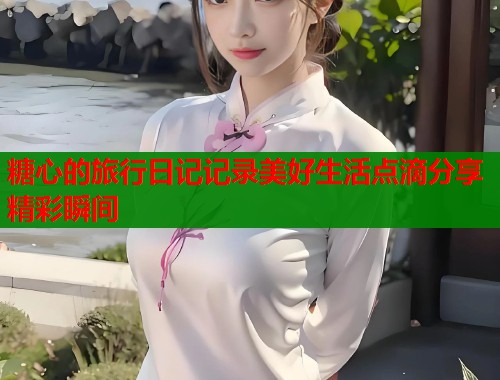 糖心的旅行日记记录美好生活点滴分享精彩瞬间  第1张