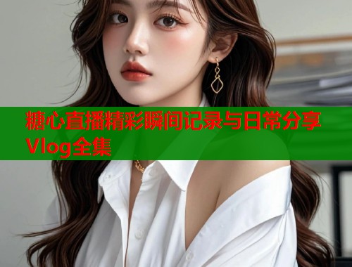 糖心直播精彩瞬间记录与日常分享Vlog全集  第2张
