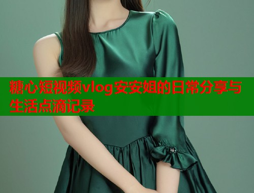 糖心短视频vlog安安姐的日常分享与生活点滴记录  第2张