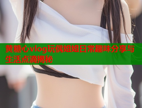 黄糖心vlog玩偶姐姐日常趣味分享与生活点滴揭秘  第1张