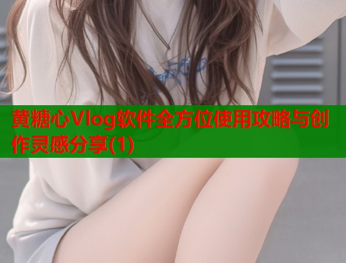 黄糖心Vlog软件全方位使用攻略与创作灵感分享(1)  第1张