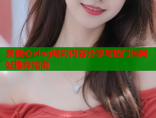 黄糖心vlog精彩内容分享与热门污网站推荐指南  第1张