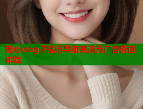 糖心vlog下载污导航高清无广告极速体验  第1张