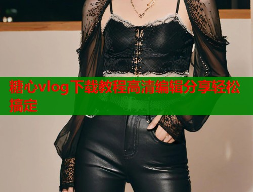 糖心vlog下载教程高清编辑分享轻松搞定  第1张