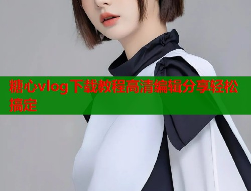 糖心vlog下载教程高清编辑分享轻松搞定  第2张