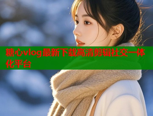 糖心vlog最新下载高清剪辑社交一体化平台  第1张
