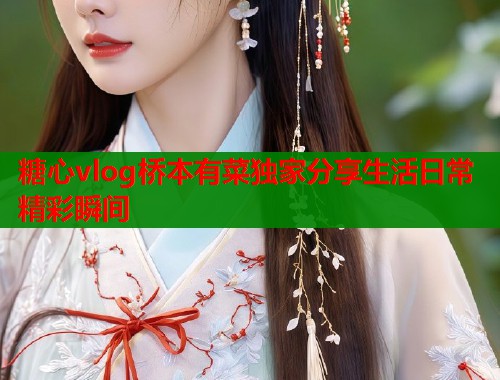 糖心vlog桥本有菜独家分享生活日常精彩瞬间  第2张